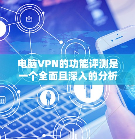 电脑VPN的功能评测是一个全面且深入的分析，涵盖了其功能、安全性、兼容性和使用体验等多个方面。以下是电脑VPN功能的一份评测总结
