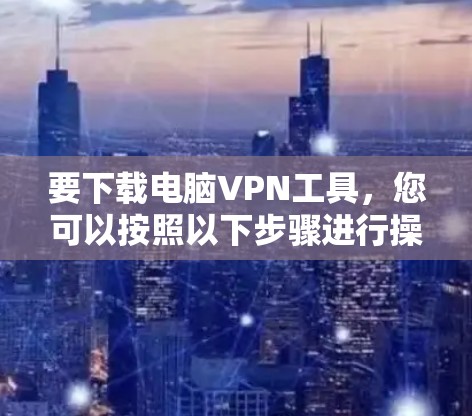 要下载电脑VPN工具，您可以按照以下步骤进行操作