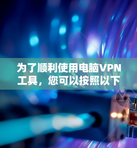 为了顺利使用电脑VPN工具，您可以按照以下步骤进行