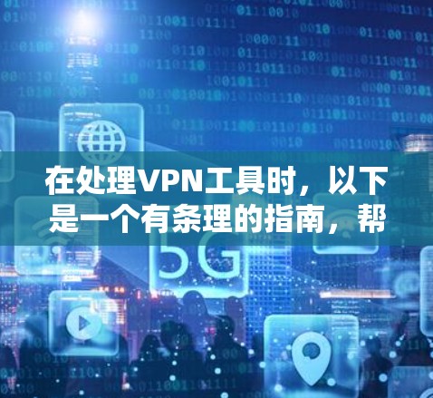 在处理VPN工具时，以下是一个有条理的指南，帮助你选择和安装合适的VPN软件