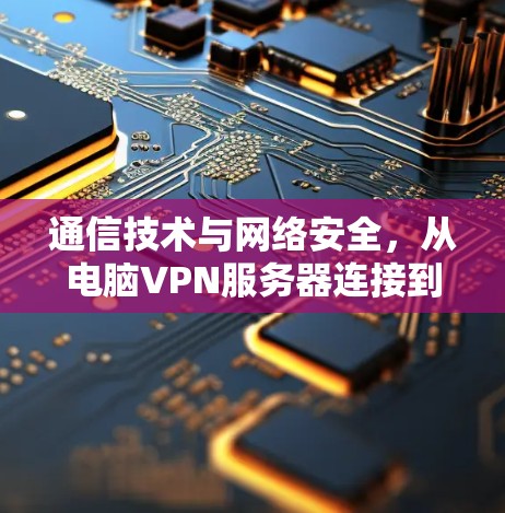 通信技术与网络安全，从电脑VPN服务器连接到数据安全守护之网