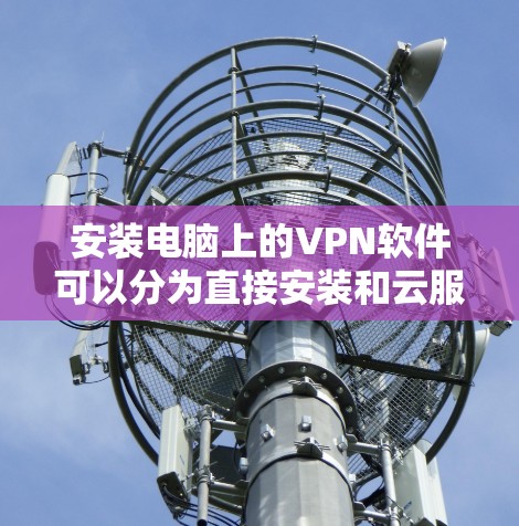 安装电脑上的VPN软件可以分为直接安装和云服务两种方式。以下是对这两种方式的详细步骤说明