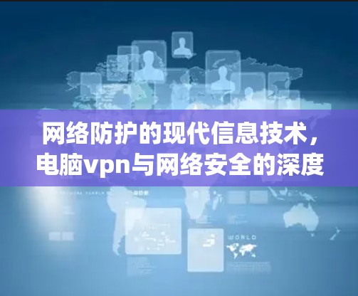 网络防护的现代信息技术，电脑vpn与网络安全的深度对接