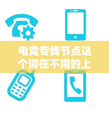 电竞专线节点这个词在不同的上下文中可能有不同的含义，可能需要结合上下文来理解。以下是一些可能的解释