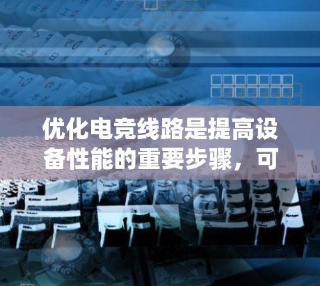 优化电竞线路是提高设备性能的重要步骤，可以通过以下系统化的方法进行
