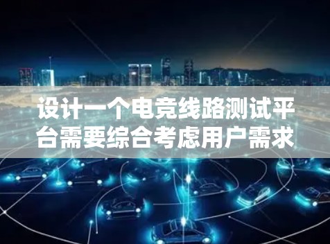 设计一个电竞线路测试平台需要综合考虑用户需求、技术实现和用户体验。以下是一个结构化的思考过程和最终设计方案