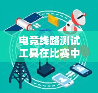 电竞线路测试工具在比赛中的重要性体现在确保电子元件在各种条件下正常工作，从而减少失误并提高比赛成功率。以下是详细的总结