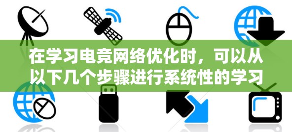 在学习电竞网络优化时，可以从以下几个步骤进行系统性的学习和实践