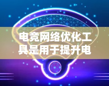 电竞网络优化工具是用于提升电竞赛场上比赛公平性和流畅度的工具，主要包括以下几个方面