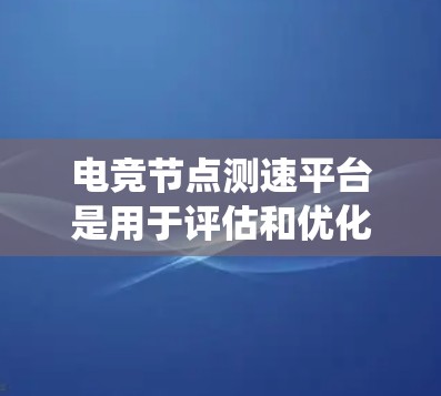 电竞节点测速平台是用于评估和优化电竞比赛中核心节点性能的工具。这些平台通常模拟不同场景下的节点运行，提供响应时间和吞吐量等指标，帮助开发者和玩家优化代码和测试系统性能