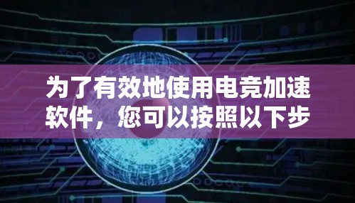 为了有效地使用电竞加速软件，您可以按照以下步骤进行