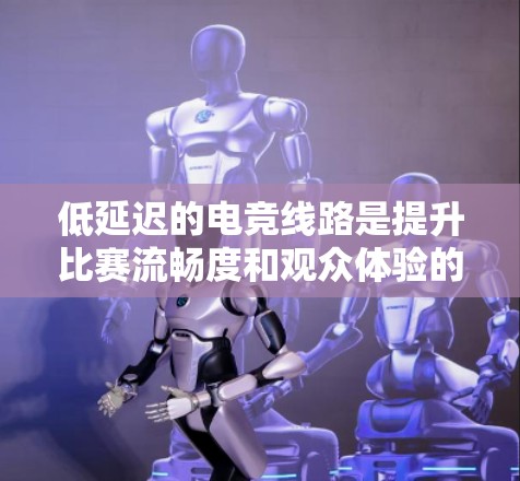 低延迟的电竞线路是提升比赛流畅度和观众体验的关键技术。以下是对这一主题的详细分析和解决方案