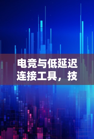 电竞与低延迟连接工具，技术突破与应用