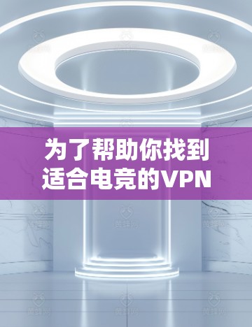 为了帮助你找到适合电竞的VPN加速服务，以下是一个结构化的推荐和使用指南