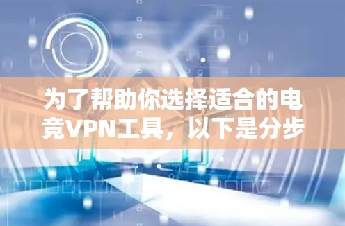 为了帮助你选择适合的电竞VPN工具，以下是分步骤的建议