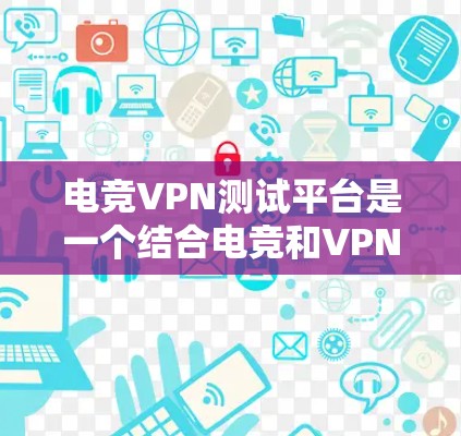 电竞VPN测试平台是一个结合电竞和VPN的平台，旨在通过VPN连接到电竞游戏的可靠网络环境，提供高质量的游戏服务和额外娱乐体验。以下是该平台的详细介绍