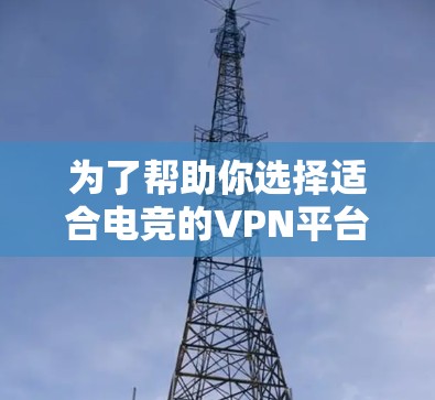 为了帮助你选择适合电竞的VPN平台，以下是基于你提到的使用场景和需求的建议