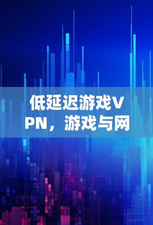 低延迟游戏VPN，游戏与网络的完美结合