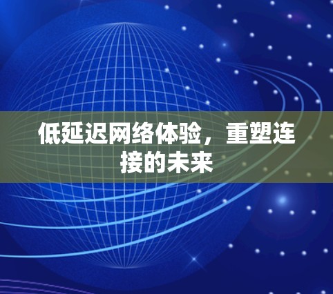 低延迟网络体验，重塑连接的未来