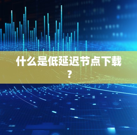 什么是低延迟节点下载？