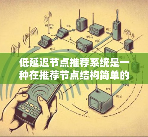 低延迟节点推荐系统是一种在推荐节点结构简单的情况下，提供高质量推荐并保证延迟在可接受范围内的推荐系统设计。以下是对该主题的详细总结