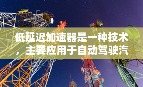 低延迟加速器是一种技术，主要应用于自动驾驶汽车和车辆电子领域，旨在减少车辆启动时的延迟。以下是对该技术的详细分析和总结