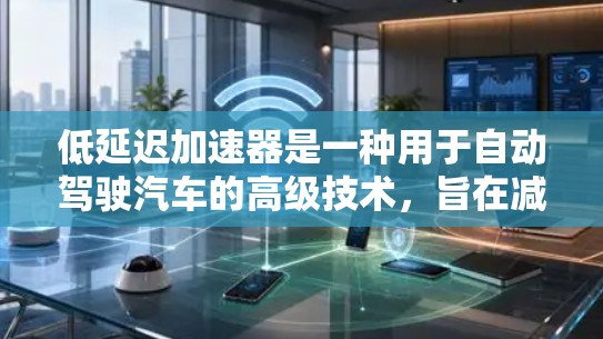 低延迟加速器是一种用于自动驾驶汽车的高级技术，旨在减少车辆在城市道路、交通信号灯、弯道等复杂环境中产生的延迟。以下是对该技术的详细总结和解释