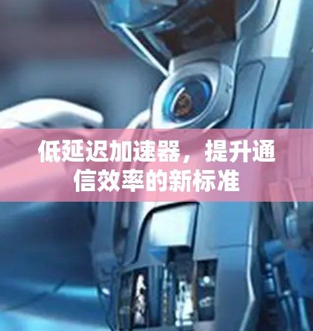 低延迟加速器，提升通信效率的新标准