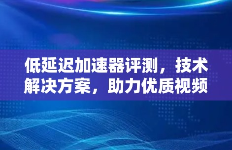 低延迟加速器评测,技术解决方案,助力优质视频体验 低延迟加速器评测,技术解决方案,助力优质视频体验