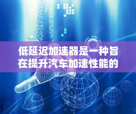 低延迟加速器是一种旨在提升汽车加速性能的科技,通过优化动力传递、减震技术、减重和减碳等方法,使其在加速时更高效。以下是对其特点和优势的详细分析 低延迟加速器是一种旨在提升汽车加速性能的科技,通过优化动力传递、减震技术、减重和减碳等方法,使其在加速时更高效。以下是对其特点和优势的详细分析
