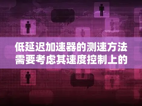 低延迟加速器的测速方法需要考虑其速度控制上的延迟问题，确保准确测量速度。以下是详细的步骤说明