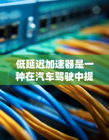 低延迟加速器是一种在汽车驾驶中提高加速和减速性能的重要技术，通过优化控制系统、优化驱动系统和能量管理等多方面的技术，显著提升车辆的加速和减速效率，同时减少能耗和排放。以下是对其工作的详细说明