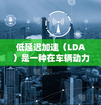 低延迟加速（LDA）是一种在车辆动力系统中通过预计算和实时计算相结合的方法，旨在减少延迟，提高系统的响应速度。以下是对LDA的详细解析