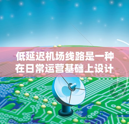 低延迟机场线路是一种在日常运营基础上设计的机场模式，旨在应对突发情况下的高效服务和乘客体验。以下是对这一概念的详细分析和总结