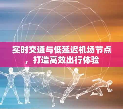 实时交通与低延迟机场节点，打造高效出行体验