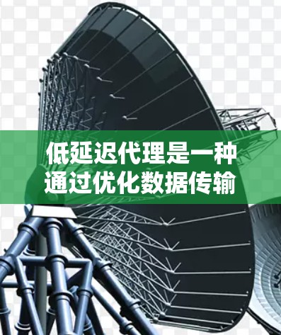 低延迟代理是一种通过优化数据传输技术来实现用户在不等待太多时间的情况下访问网络服务的网络技术。以下是关于低延迟代理的详细总结和分析