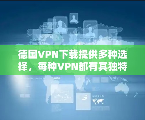 德国VPN下载提供多种选择，每种VPN都有其独特的特点和适用场景。以下是详细的分析和推荐