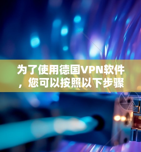 为了使用德国VPN软件，您可以按照以下步骤进行