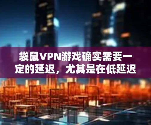 袋鼠VPN游戏确实需要一定的延迟，尤其是在低延迟的网络环境中。然而，如果你已经使用袋鼠VPN，并且希望在低延迟的网络上使用，以下是一些实用的方法