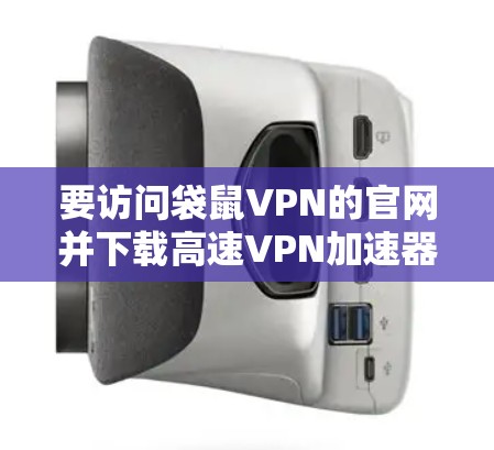 要访问袋鼠VPN的官网并下载高速VPN加速器，您可以按照以下步骤操作
