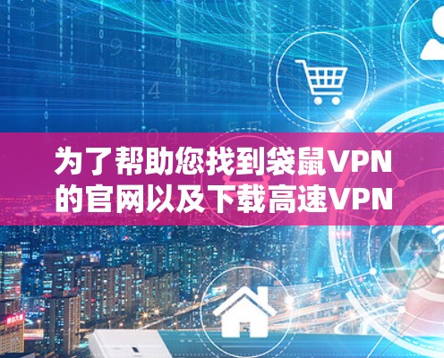为了帮助您找到袋鼠VPN的官网以及下载高速VPN软件，以下是分步指南