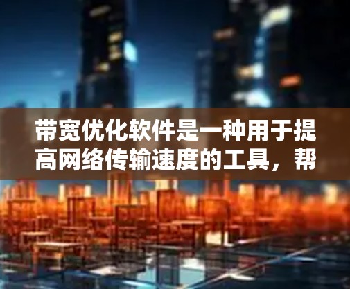 带宽优化软件是一种用于提高网络传输速度的工具，帮助用户优化网络带宽以减少延迟并提高用户体验。以下是对该软件的详细介绍