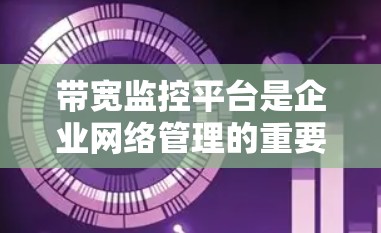 带宽监控平台是企业网络管理的重要工具，旨在优化网络资源分配，减少带宽浪费，保障数据传输和网络稳定性。以下是通过详细分析和总结得出的结论