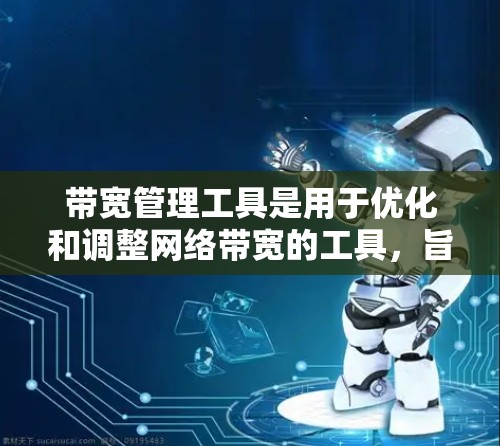 带宽管理工具是用于优化和调整网络带宽的工具,旨在提升网络性能和用户体验。以下是对带宽管理工具的总结和建议 带宽管理工具是用于优化和调整网络带宽的工具,旨在提升网络性能和用户体验。以下是对带宽管理工具的总结和建议