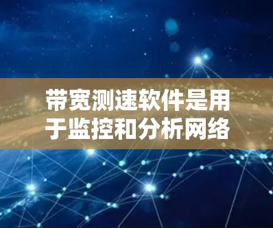 带宽测速软件是用于监控和分析网络带宽和流量的工具，广泛应用于网络监控、流量控制和优化。以下是带宽测速软件的详细介绍