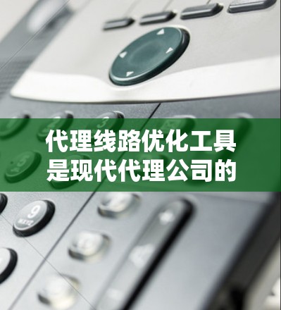 代理线路优化工具是现代代理公司的核心竞争力，它们通过自动化、智能化和数据分析技术，显著提升了业务效率和成本控制。以下是这些工具的详细分析