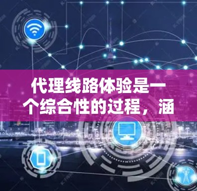 代理线路体验是一个综合性的过程，涵盖了多种技术和服务。以下是关于代理线路体验的详细分析