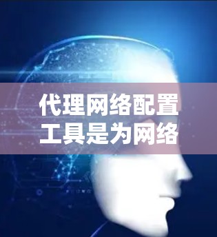 代理网络配置工具是为网络配置和管理而设计的智能工具，旨在简化和自动化网络设备的配置和管理。以下是对该工具的详细分析和总结
