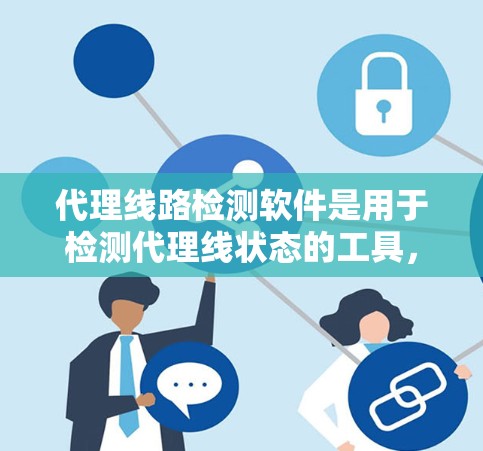 代理线路检测软件是用于检测代理线状态的工具,确保网络设备正常运行。以下是对该领域的详细总结 代理线路检测软件是用于检测代理线状态的工具,确保网络设备正常运行。以下是对该领域的详细总结