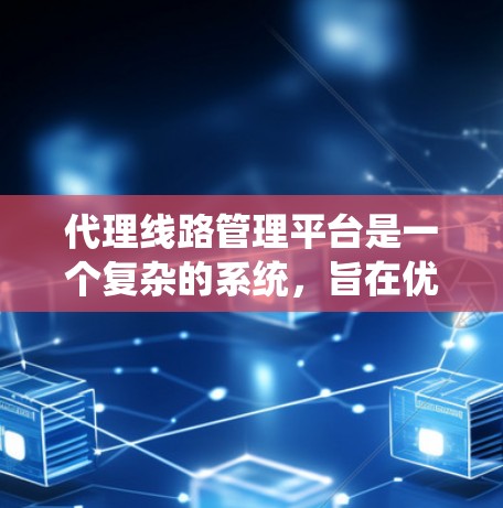 代理线路管理平台是一个复杂的系统，旨在优化代理线路的运输和管理。以下是对该平台的详细总结
